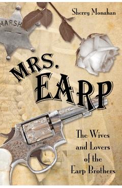 Mrs. Earp: The Wives And Lovers Of The Earp Brothers, First Edition - Sherry Monahan