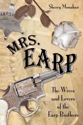 Mrs. Earp: The Wives And Lovers Of The Earp Brothers, First Edition - Sherry Monahan