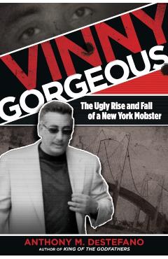 Vinny Gorgeous: The Ugly Rise And Fall Of A New York Mobster - Anthony M. Destefano
