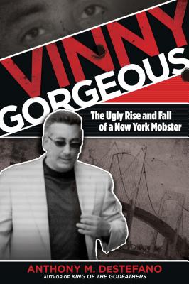 Vinny Gorgeous: The Ugly Rise And Fall Of A New York Mobster - Anthony M. Destefano