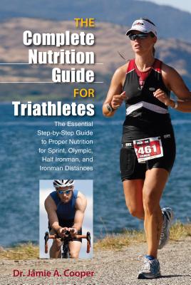 Complete Nutrition Guide for Triathletes: The Essential Step-By-Step Guide To Proper Nutrition For Sprint, Olympic, Half Ironman, And Ironman Distance - Jamie Cooper