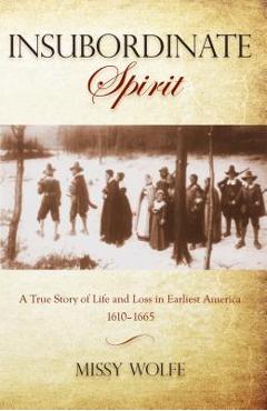 Insubordinate Spirit: A True Story Of Life And Loss In Earliest America 1610-1665, First Edition - Missy Wolfe