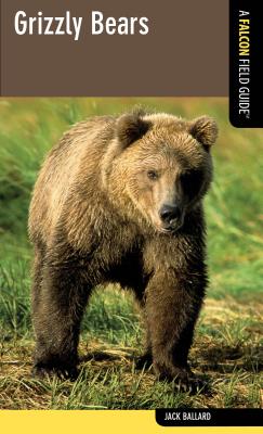 Grizzly Bears: A Falcon Field Guide - Jack Ballard