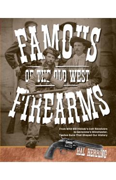 Famous Firearms of the Old West: From Wild Bill Hickok's Colt Revolvers To Geronimo's Winchester, Twelve Guns That Shaped Our History - Hal Herring
