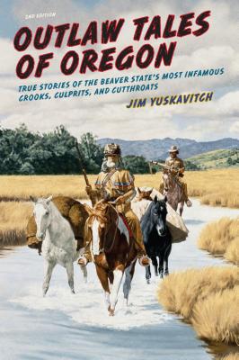 Outlaw Tales of Oregon: True Stories of the Beaver State's Most Infamous Crooks, Culprits, and Cutthroats - Jim Yuskavitch