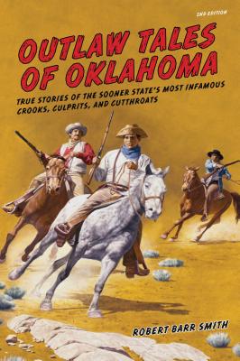 Outlaw Tales of Oklahoma: True Stories Of The Sooner State's Most Infamous Crooks, Culprits, And Cutthroats, Second Edition - Robert Barr Col Smith