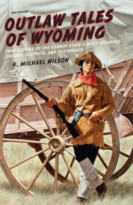 Outlaw Tales of Wyoming: True Stories of the Cowboy State's Most Infamous Crooks, Culprits, and Cutthroats - R. Michael Wilson