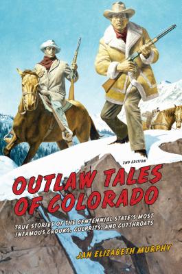 Outlaw Tales of Colorado: True Stories Of The Centennial State's Most Infamous Crooks, Culprits, And Cutthroats, Second Edition - Jan Murphy