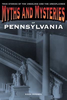Myths and Mysteries of Pennsylvania: True Stories Of The Unsolved And Unexplained, First Edition - Kara Hughes