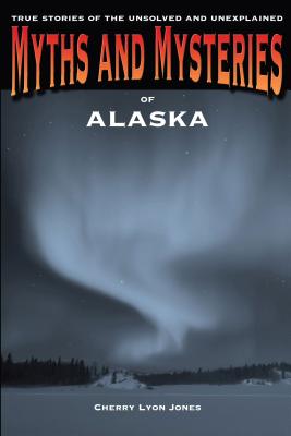Myths and Mysteries of Alaska: True Stories Of The Unsolved And Unexplained, First Edition - Cherry Lyon Jones