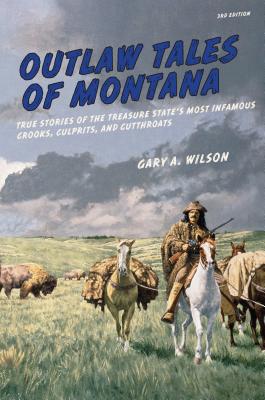 Outlaw Tales of Montana: True Stories Of The Treasure State's Most Infamous Crooks, Culprits, And Cutthroats, Third Edition - Gary A. Wilson