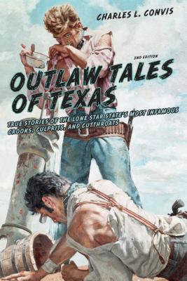 Outlaw Tales of Texas: True Stories of the Lone Star State's Most Infamous Crooks, Culprits, and Cutthroats - Charles Convis
