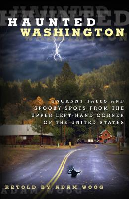 Haunted Washington: Uncanny Tales And Spooky Spots From The Upper Left-Hand Corner Of The United States - Adam Woog