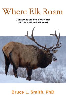 Where Elk Roam: Conservation And Biopolitics Of Our National Elk Herd, First Edition - Bruce Smith