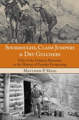 Sourdoughs, Claim Jumpers & Dry Gulchers: Fifty Of The Grittiest Moments In The History Of Frontier Prospecting, First Edition - Matthew P. Mayo