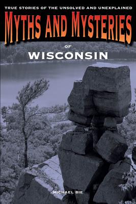 Myths and Mysteries of Wisconsin: True Stories Of The Unsolved And Unexplained, First Edition - Michael Bie