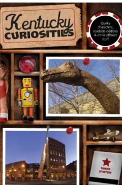 Kentucky Curiosities: Quirky Characters, Roadside Oddities & Other Offbeat Stuff, Third Edition - Vince Staten