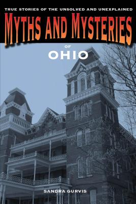 Myths and Mysteries of Ohio: True Stories of the Unsolved and Unexplained, 1st Edition - Sandra Gurvis