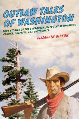 Outlaw Tales of Washington: True Stories Of The Evergreen State's Most Infamous Crooks, Culprits, And Cutthroats, Second Edition - Elizabeth Gibson