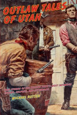 Outlaw Tales of Utah: True Stories Of The Beehive State's Most Infamous Crooks, Culprits, And Cutthroats, Second Edition - Michael Rutter
