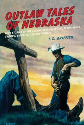Outlaw Tales of Nebraska: True Stories of the Cornhusker State's Most Infamous Crooks, Culprits, and Cutthroats - T. D. Griffith