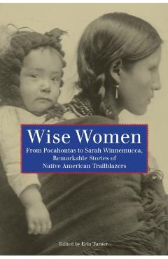 Wise Women: From Pocahontas To Sarah Winnemucca, Remarkable Stories Of Native American Trailblazers, First Edition - Erin H. Turner