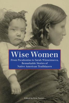 Wise Women: From Pocahontas To Sarah Winnemucca, Remarkable Stories Of Native American Trailblazers, First Edition - Erin H. Turner