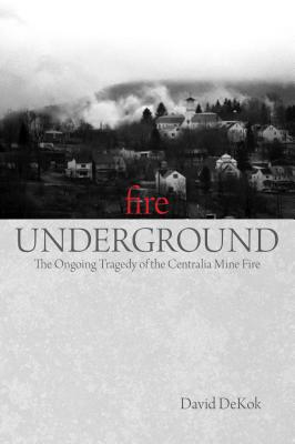 Fire Underground: The Ongoing Tragedy Of The Centralia Mine Fire - David Dekok