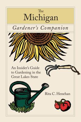 Michigan Gardener's Companion: An Insider's Guide To Gardening In The Great Lakes State, First Edition - Rita Henehan