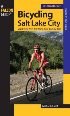 Bicycling Salt Lake City: A Guide To The Area's Best Mountain And Road Bike Rides - Gregg Bromka