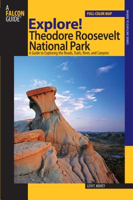 Explore! Theodore Roosevelt National Park: A Guide To Exploring The Roads, Trails, River, And Canyons - Levi Novey