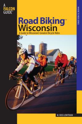 Road Biking(TM) Wisconsin: A Guide To Wisconsin's Greatest Bicycle Rides, First Edition - Russ Lowthian