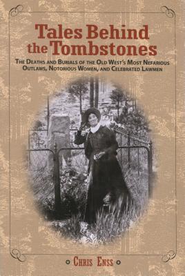 Tales Behind the Tombstones: The Deaths And Burials Of The Old West's Most Nefarious Outlaws, Notorious Women, And Celebrated Lawmen, First Edition - Chris Enss