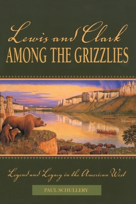 Lewis and Clark among the Grizzlies: Legend And Legacy In The American West, First Edition - Paul Schullery
