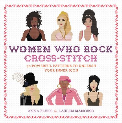Women Who Rock Cross-Stitch: 30 Powerful Patterns to Unleash Your Inner Icon - Anna Fleiss