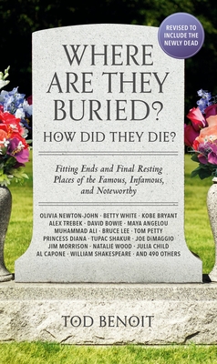 Where Are They Buried? (2023 Revised and Updated): How Did They Die? Fitting Ends and Final Resting Places of the Famous, Infamous, and Noteworthy - Tod Benoit