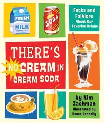 There's No Cream in Cream Soda: Facts and Folklore about Our Favorite Drinks - Kim Zachman