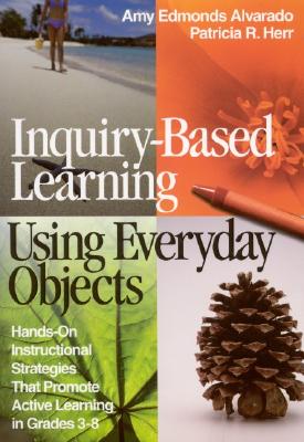 Inquiry-Based Learning Using Everyday Objects: Hands-On Instructional Strategies That Promote Active Learning in Grades 3-8 - Amy Edmonds Alvarado