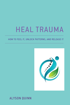Heal Trauma: How to Feel It, Unlock Patterns, and Release It - Alyson Quinn
