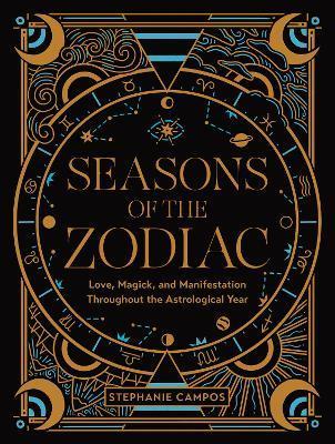 Seasons of the Zodiac: Love, Magick, and Manifestation Throughout the Astrological Year - Stephanie Campos
