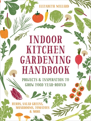 Indoor Kitchen Gardening Handbook: Projects & Inspiration to Grow Food Year-Round - Herbs, Salad Greens, Mushrooms, Tomatoes & More - Elizabeth Millard