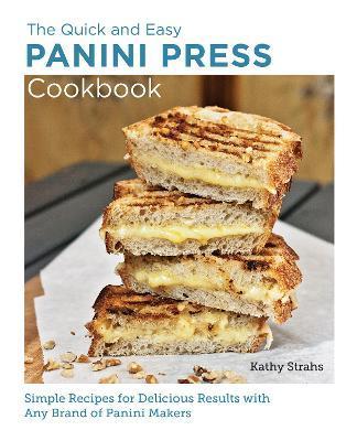 Quick and Easy Panini Press Cookbook: Simple Recipes for Delicious Results with Any Brand of Panini Makers - Kathy Strahs