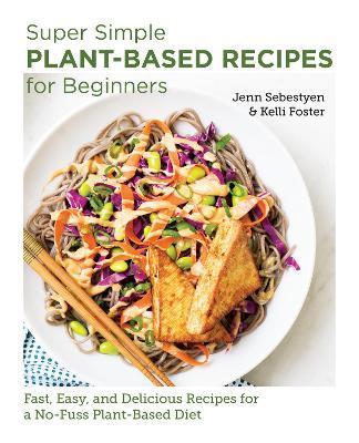 Super Simple Plant-Based Recipes for Beginners: Fast, Easy, and Delicious Recipes for a No-Fuss Plant-Based Diet - Jenn Sebestyen