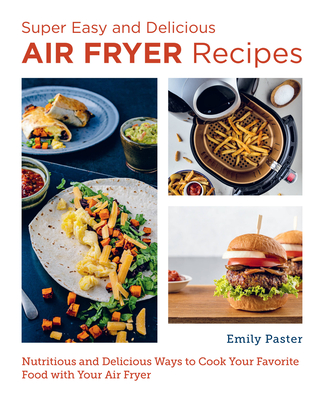 Super Easy and Delicious Air Fryer Recipes: Nutritious and Delicious Ways to Cook Your Favorite Food with Your Air Fryer - Emily Paster
