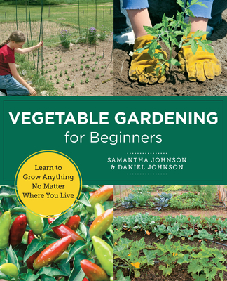 Vegetable Gardening for Beginners: Learn to Grow Anything No Matter Where You Live - Samantha Johnson