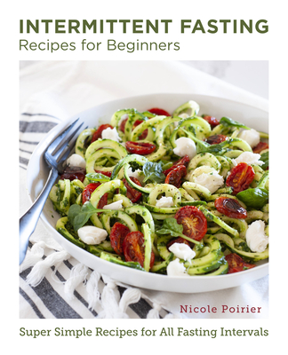 Intermittent Fasting Recipes for Beginners: Super Simple Recipes for All Fasting Intervals - Nicole Poirier