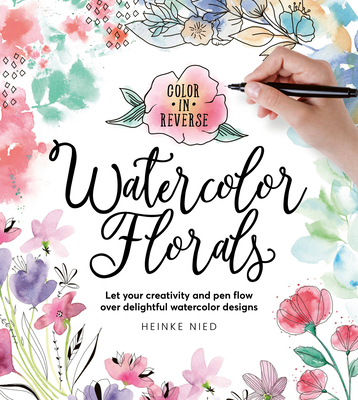 Color in Reverse: Watercolor Florals: Let Your Creativity and Pen Flow Over Delightful Watercolor Designs - Heinke Nied