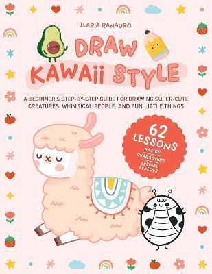 Draw Kawaii Style: A Beginner's Step-By-Step Guide for Drawing Super-Cute Creatures, Whimsical People, and Fun Little Things - 62 Lessons - Ilaria Ranauro