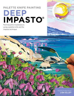 Palette Knife Painting: Deep Impasto: Paint Beautiful Masterpieces Using a Palette Knife and the Impasto Technique - Lisa Elley
