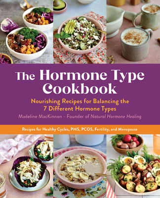 The Hormone Type Cookbook: Nourishing Recipes for Balancing the 7 Different Hormone Types - Recipes for Healthy Cycles, Pms, Pcos, Fertility, and - Madeline Mackinnon